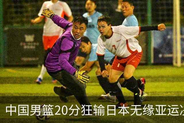 中国男篮20分狂输日本无缘亚运决赛！开幕式倒计时，胡明轩担旗手